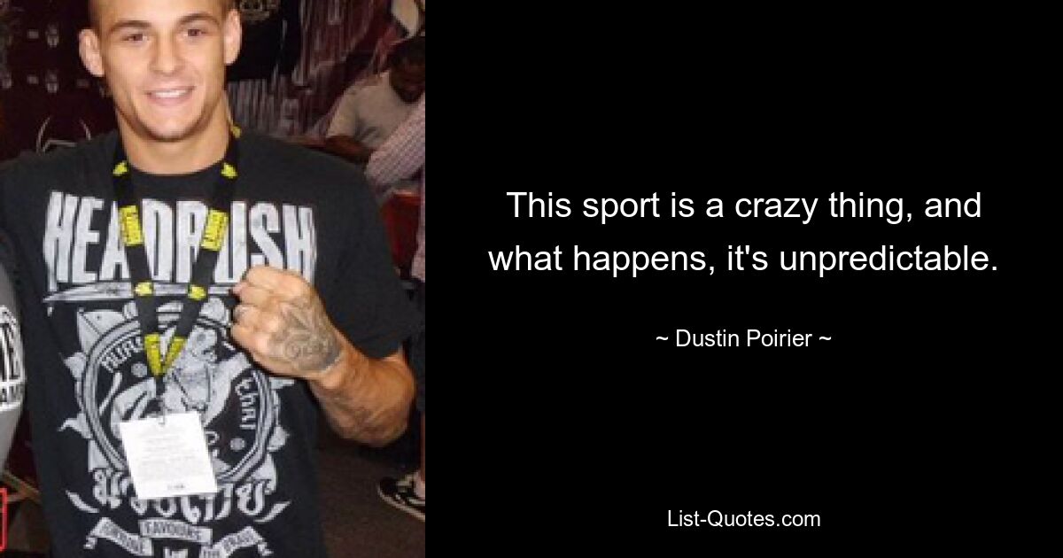 This sport is a crazy thing, and what happens, it's unpredictable. — © Dustin Poirier