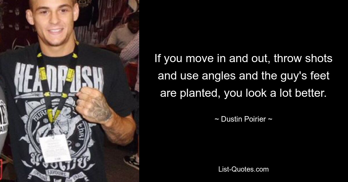 If you move in and out, throw shots and use angles and the guy's feet are planted, you look a lot better. — © Dustin Poirier