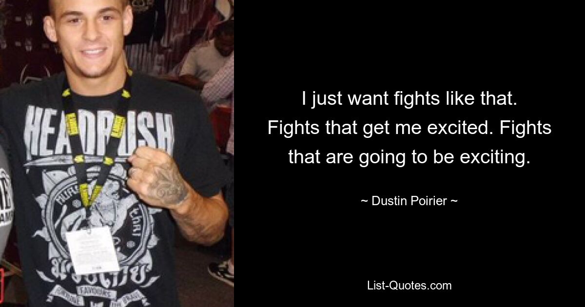 I just want fights like that. Fights that get me excited. Fights that are going to be exciting. — © Dustin Poirier