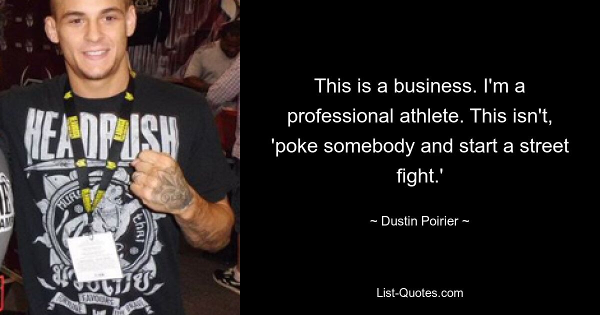 This is a business. I'm a professional athlete. This isn't, 'poke somebody and start a street fight.' — © Dustin Poirier