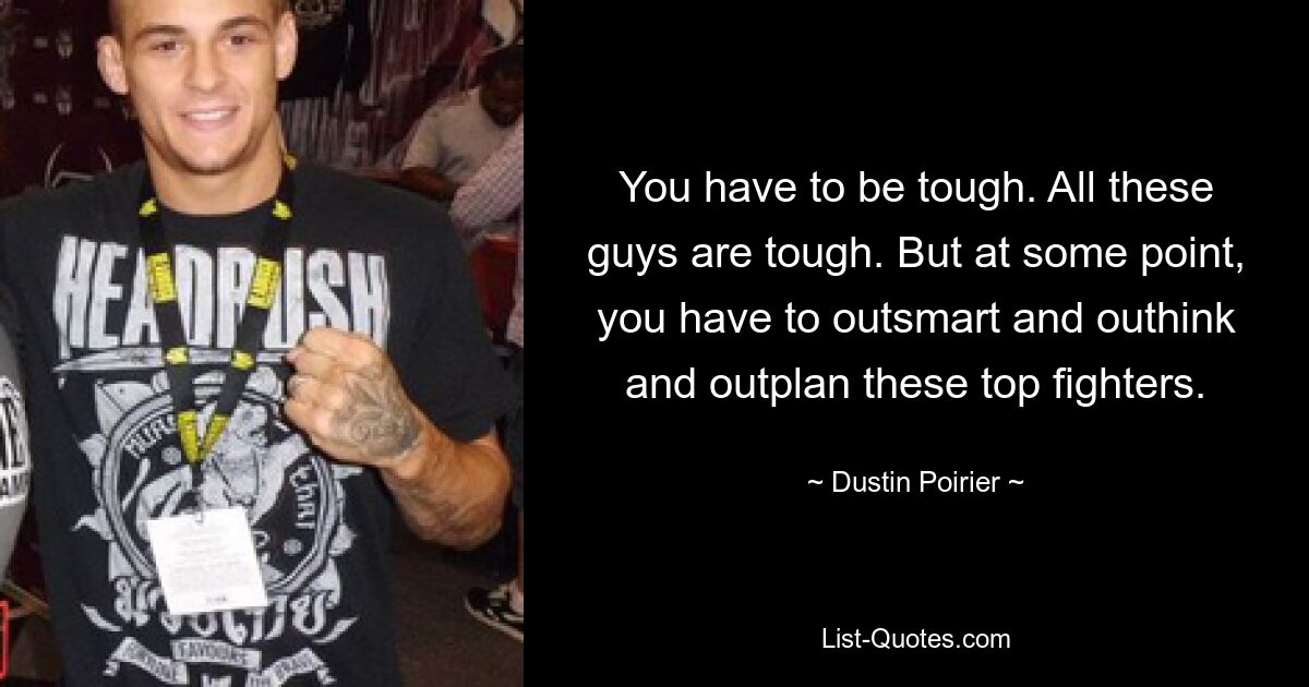 You have to be tough. All these guys are tough. But at some point, you have to outsmart and outhink and outplan these top fighters. — © Dustin Poirier