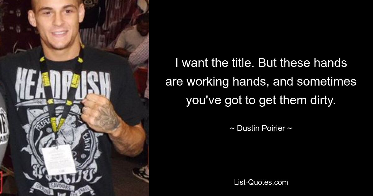 I want the title. But these hands are working hands, and sometimes you've got to get them dirty. — © Dustin Poirier