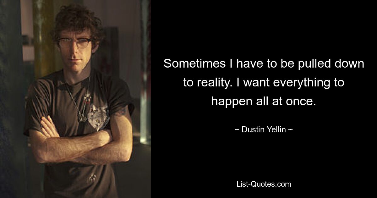 Sometimes I have to be pulled down to reality. I want everything to happen all at once. — © Dustin Yellin