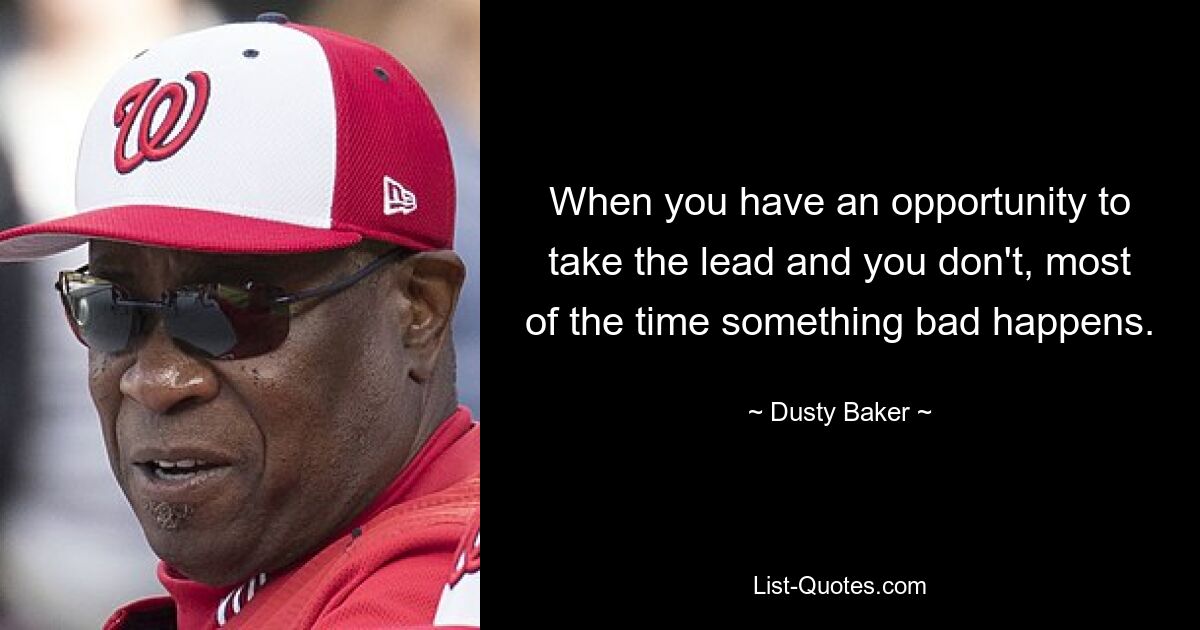 When you have an opportunity to take the lead and you don't, most of the time something bad happens. — © Dusty Baker