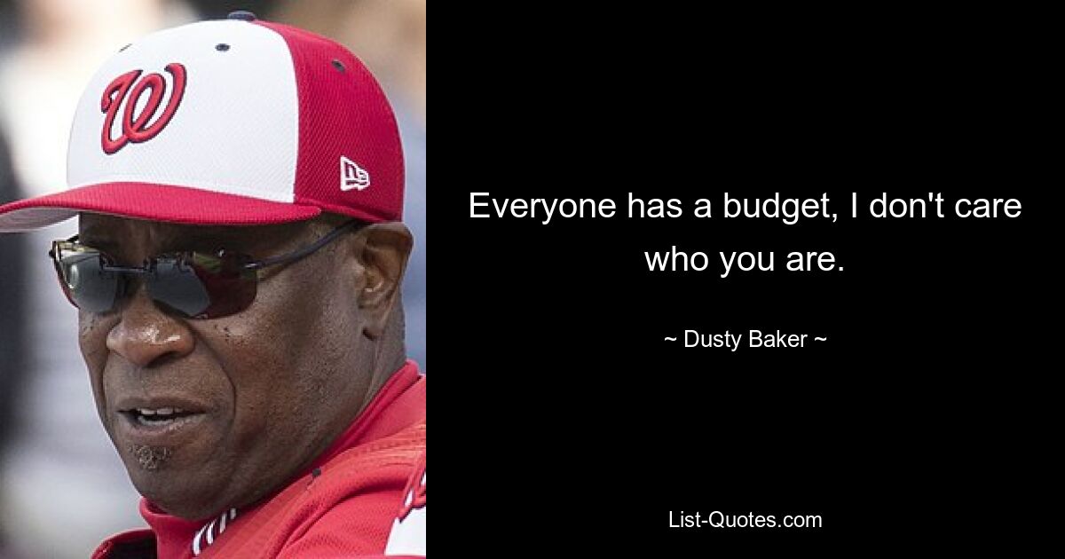 Everyone has a budget, I don't care who you are. — © Dusty Baker