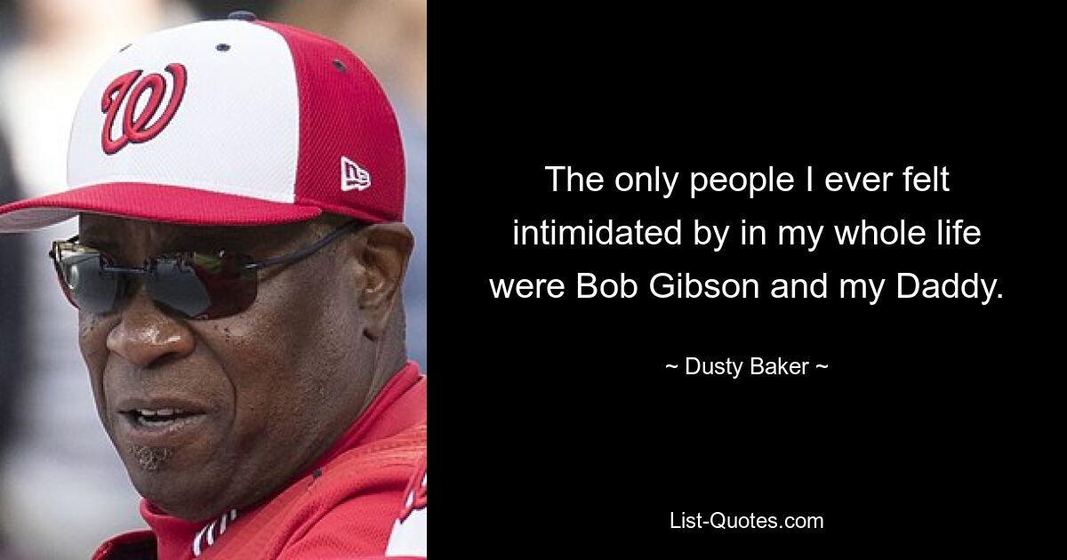 The only people I ever felt intimidated by in my whole life were Bob Gibson and my Daddy. — © Dusty Baker