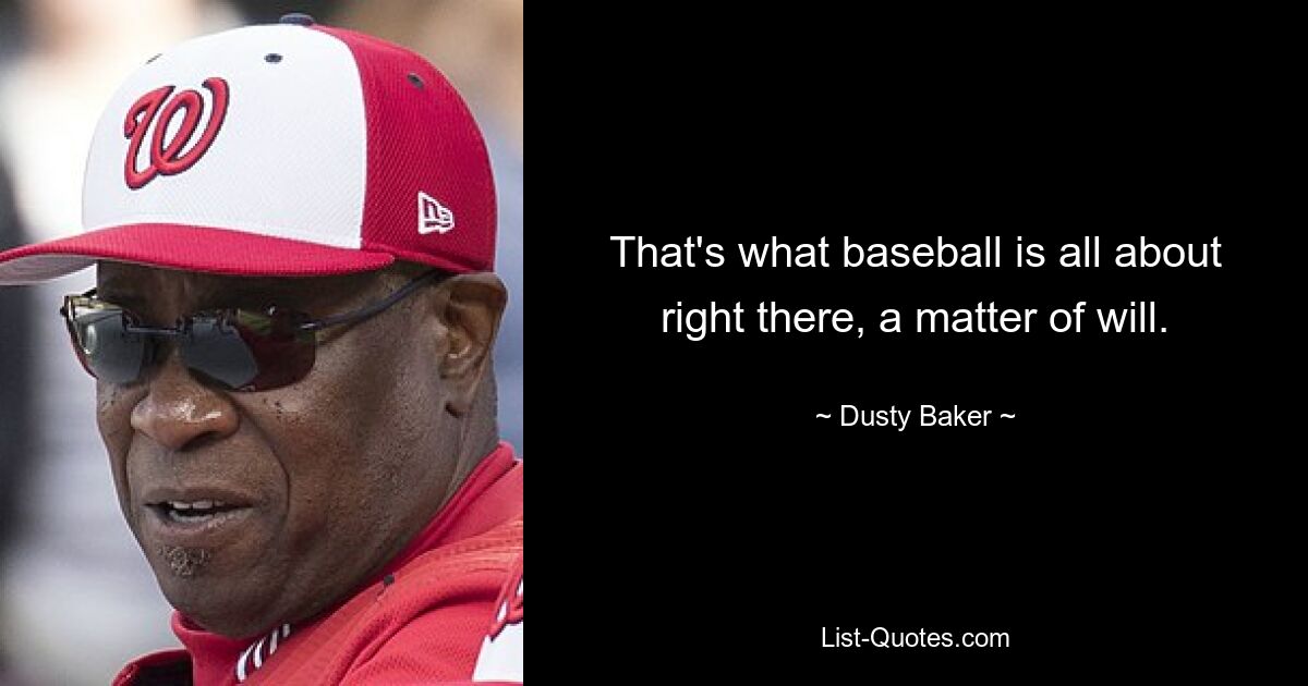 That's what baseball is all about right there, a matter of will. — © Dusty Baker