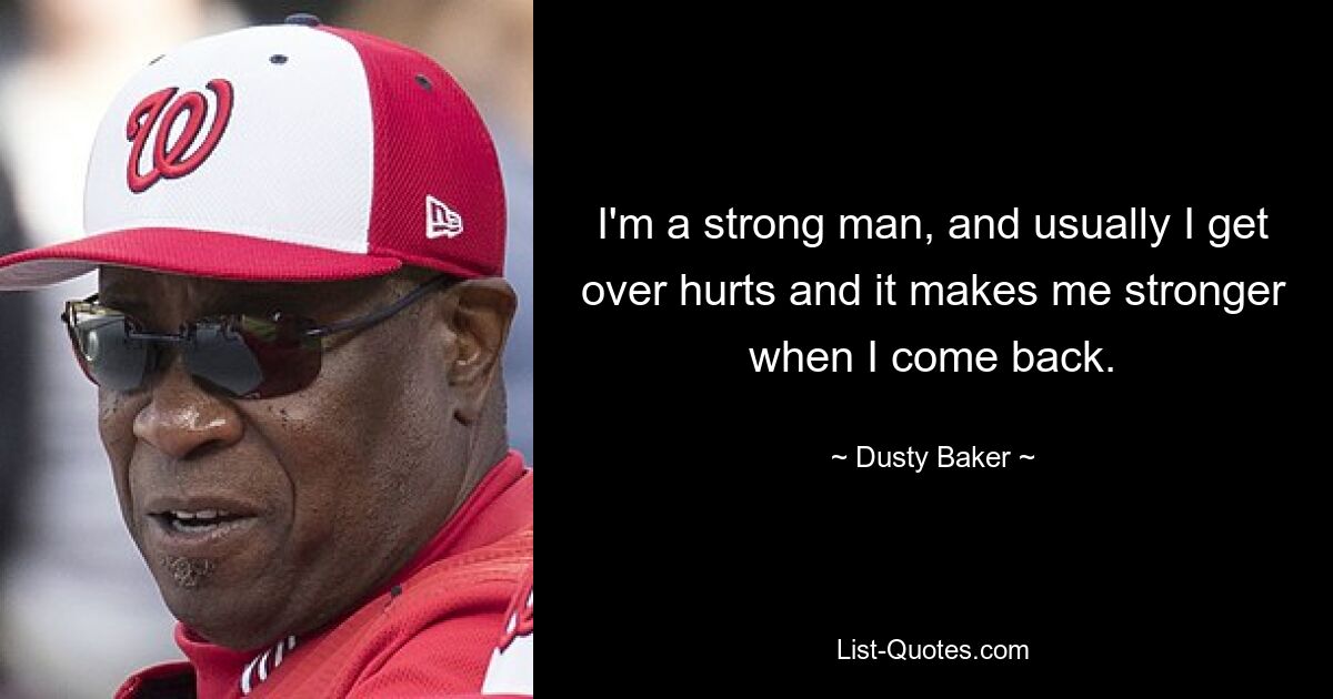 I'm a strong man, and usually I get over hurts and it makes me stronger when I come back. — © Dusty Baker