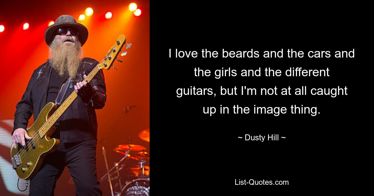 I love the beards and the cars and the girls and the different guitars, but I'm not at all caught up in the image thing. — © Dusty Hill