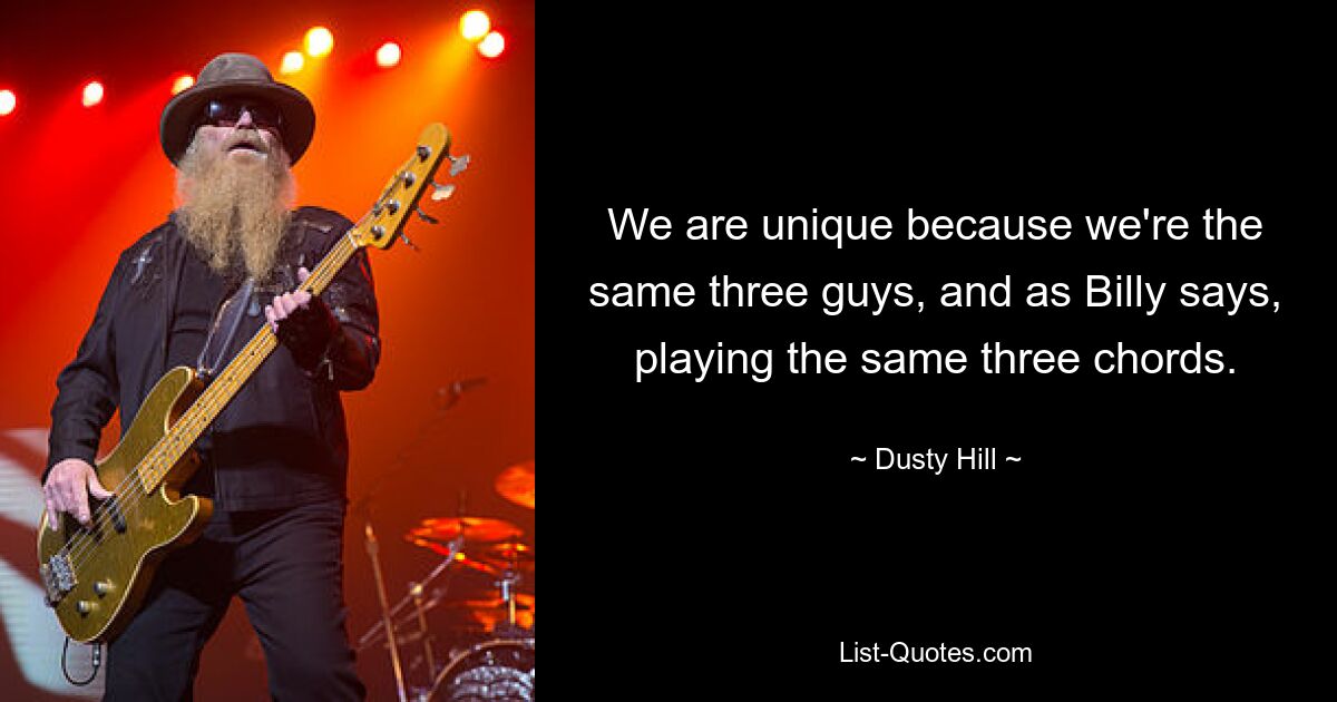 We are unique because we're the same three guys, and as Billy says, playing the same three chords. — © Dusty Hill