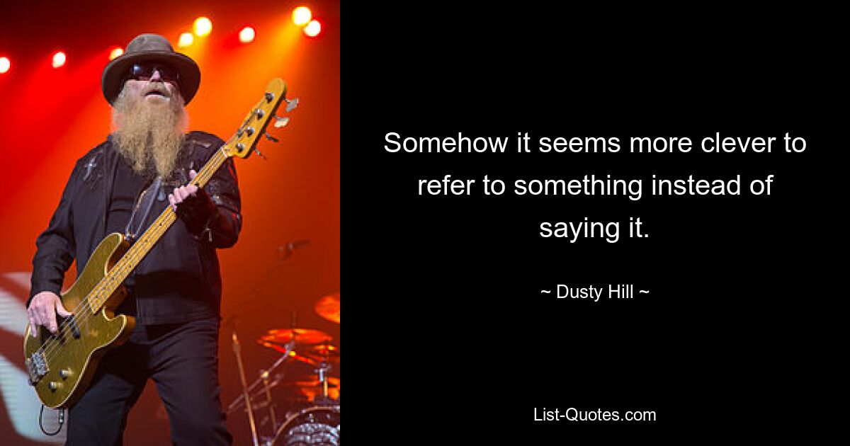 Somehow it seems more clever to refer to something instead of saying it. — © Dusty Hill