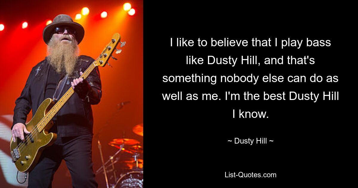 I like to believe that I play bass like Dusty Hill, and that's something nobody else can do as well as me. I'm the best Dusty Hill I know. — © Dusty Hill