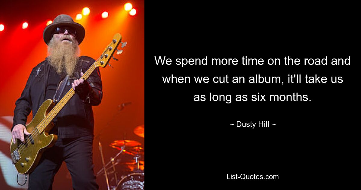 We spend more time on the road and when we cut an album, it'll take us as long as six months. — © Dusty Hill