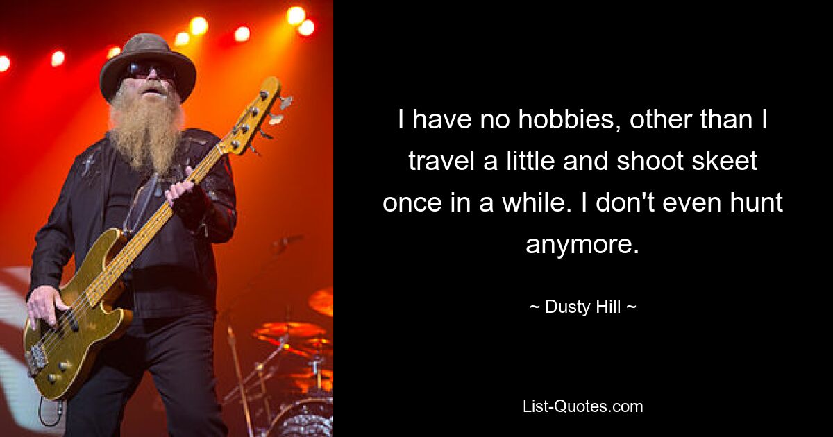 I have no hobbies, other than I travel a little and shoot skeet once in a while. I don't even hunt anymore. — © Dusty Hill