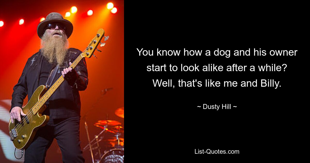 You know how a dog and his owner start to look alike after a while? Well, that's like me and Billy. — © Dusty Hill