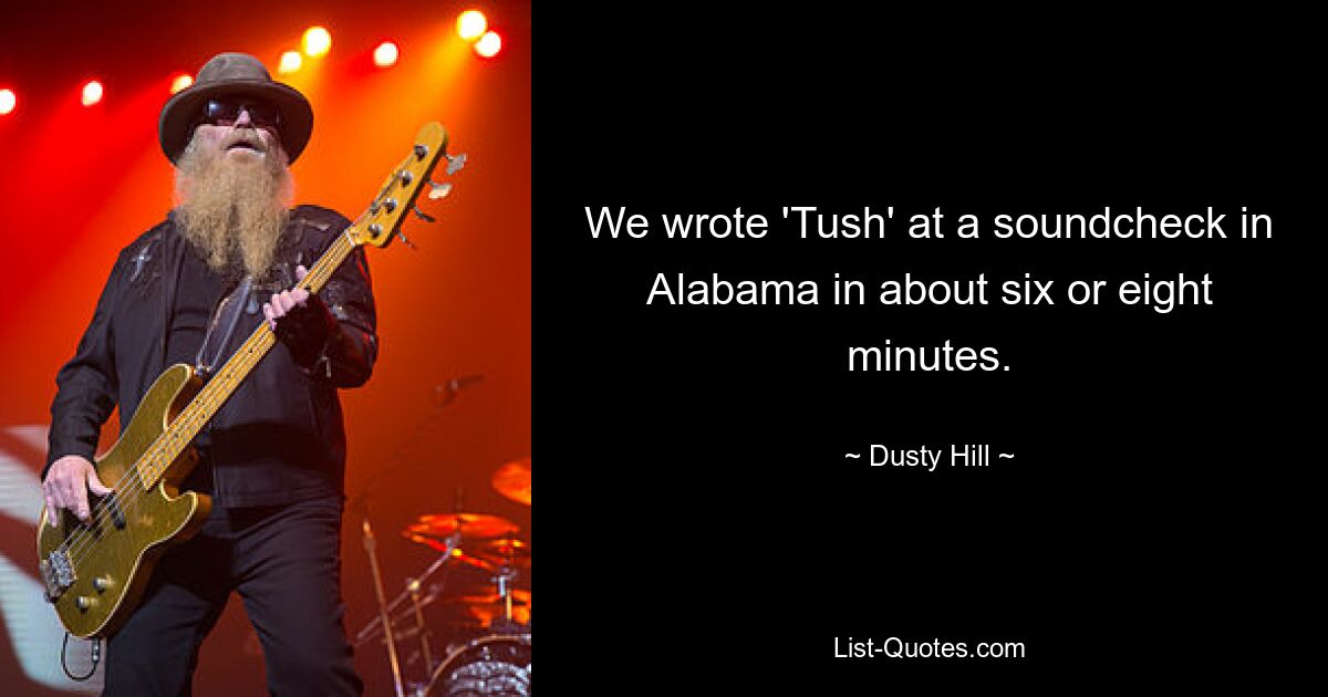 We wrote 'Tush' at a soundcheck in Alabama in about six or eight minutes. — © Dusty Hill