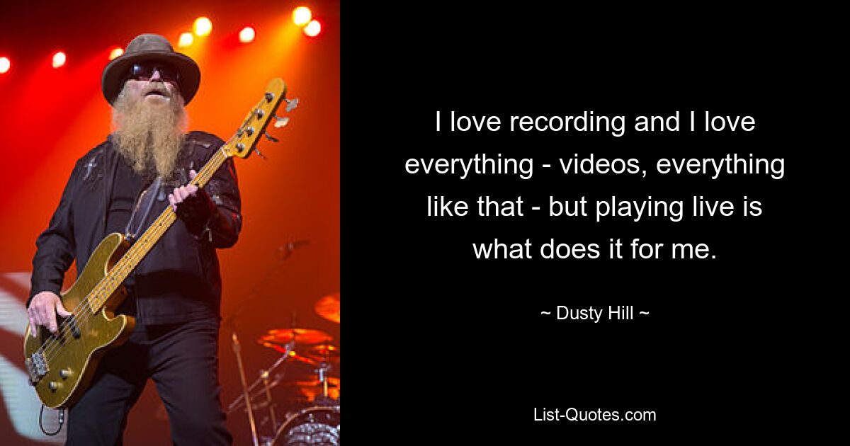 I love recording and I love everything - videos, everything like that - but playing live is what does it for me. — © Dusty Hill