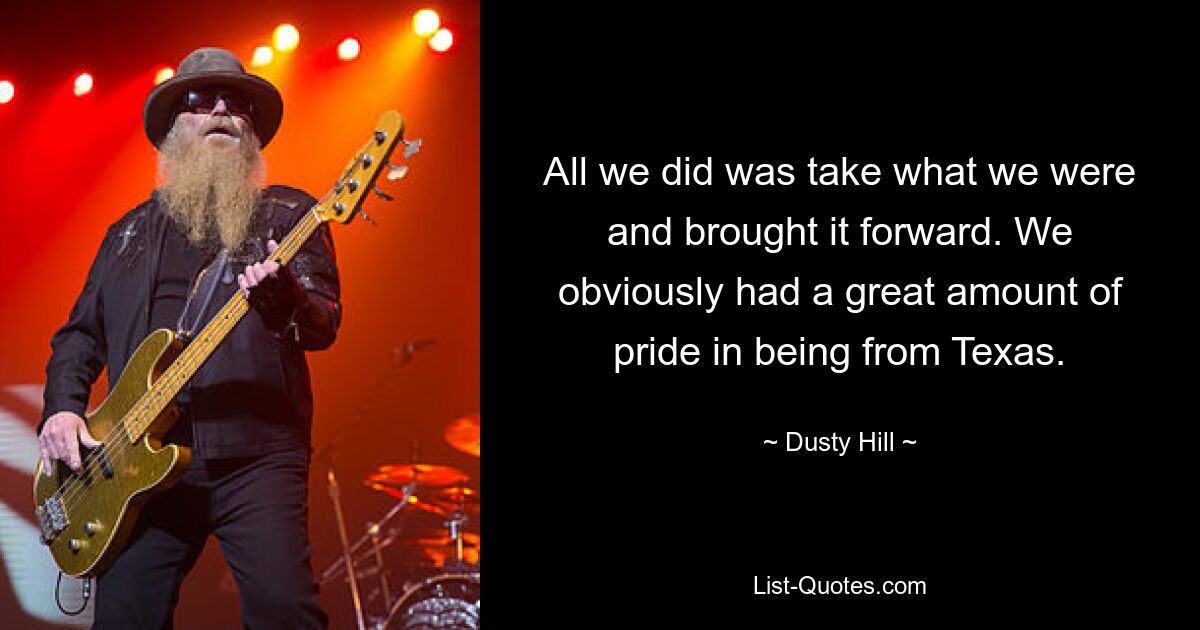 All we did was take what we were and brought it forward. We obviously had a great amount of pride in being from Texas. — © Dusty Hill