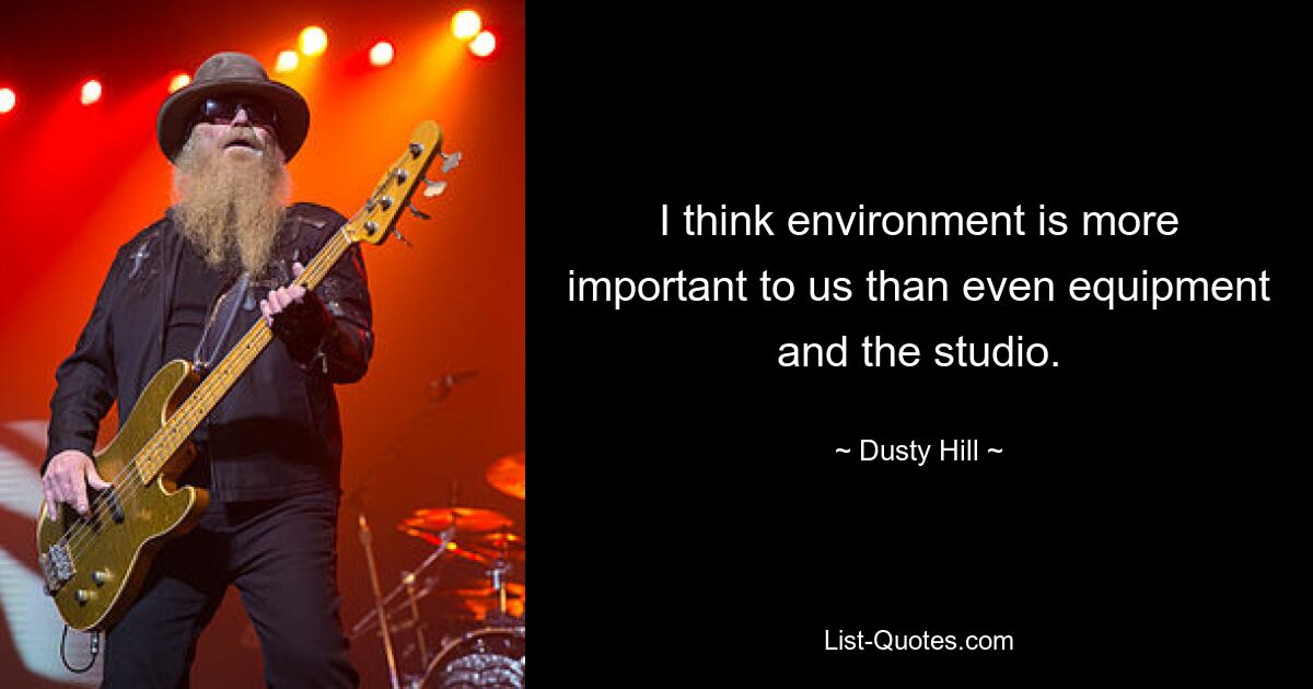 I think environment is more important to us than even equipment and the studio. — © Dusty Hill