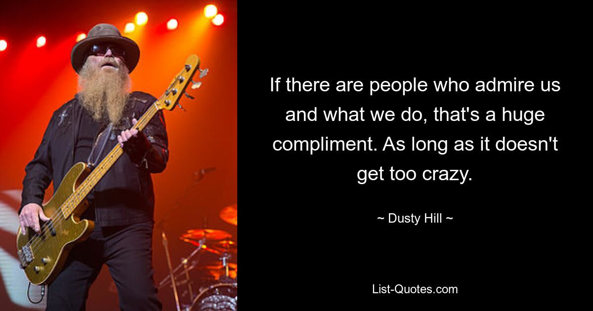 If there are people who admire us and what we do, that's a huge compliment. As long as it doesn't get too crazy. — © Dusty Hill