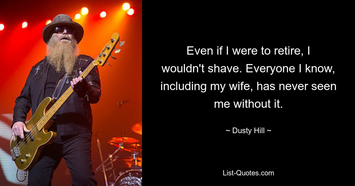 Even if I were to retire, I wouldn't shave. Everyone I know, including my wife, has never seen me without it. — © Dusty Hill