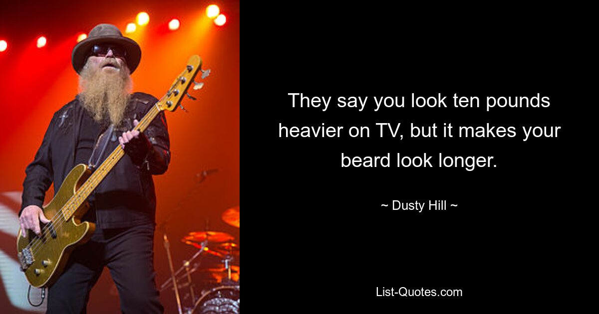 They say you look ten pounds heavier on TV, but it makes your beard look longer. — © Dusty Hill