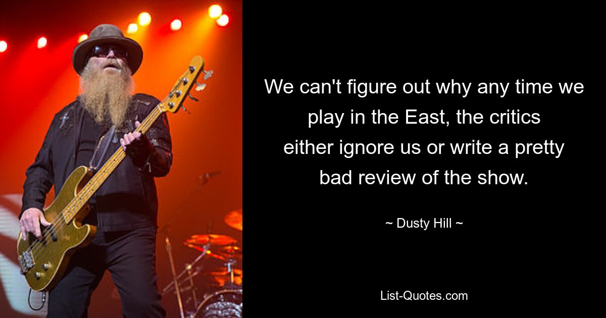 We can't figure out why any time we play in the East, the critics either ignore us or write a pretty bad review of the show. — © Dusty Hill