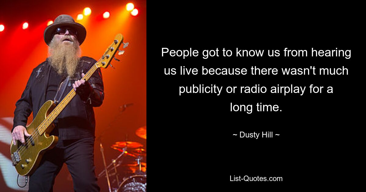 People got to know us from hearing us live because there wasn't much publicity or radio airplay for a long time. — © Dusty Hill