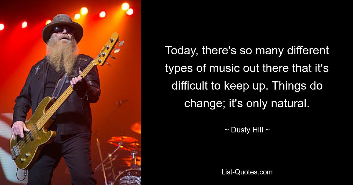 Today, there's so many different types of music out there that it's difficult to keep up. Things do change; it's only natural. — © Dusty Hill