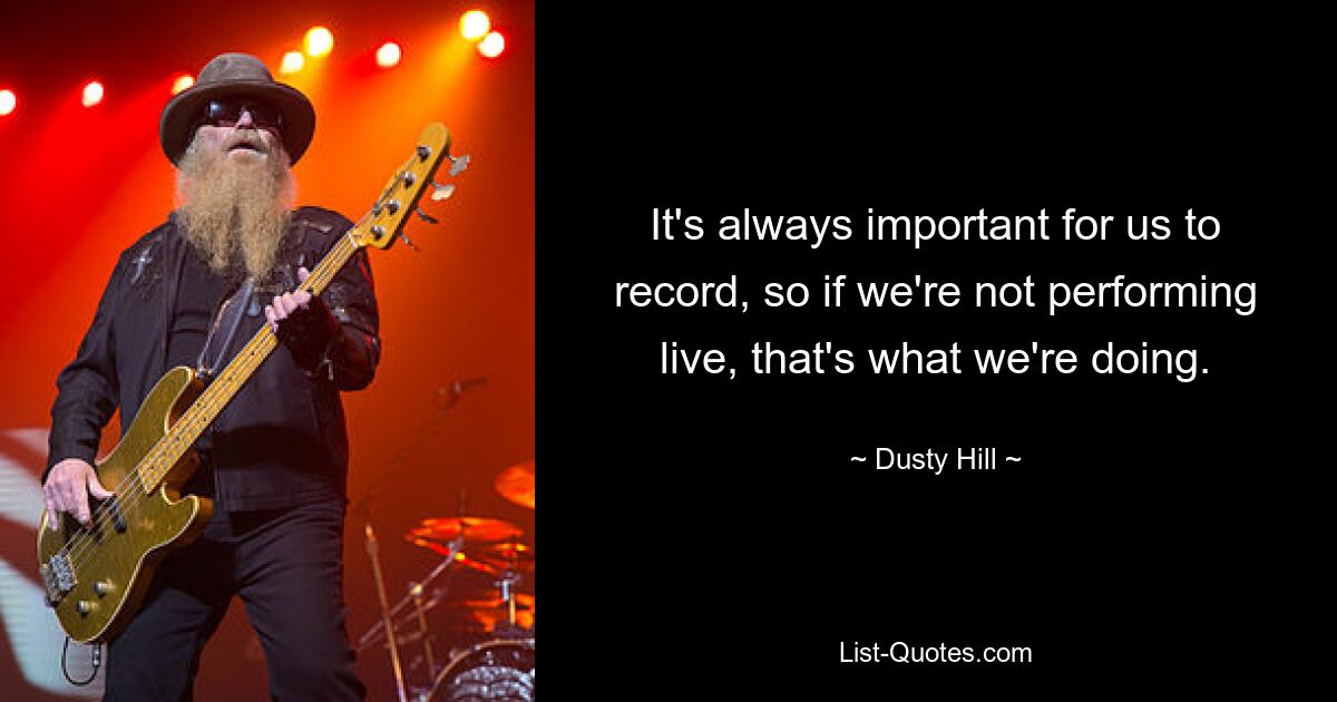 It's always important for us to record, so if we're not performing live, that's what we're doing. — © Dusty Hill