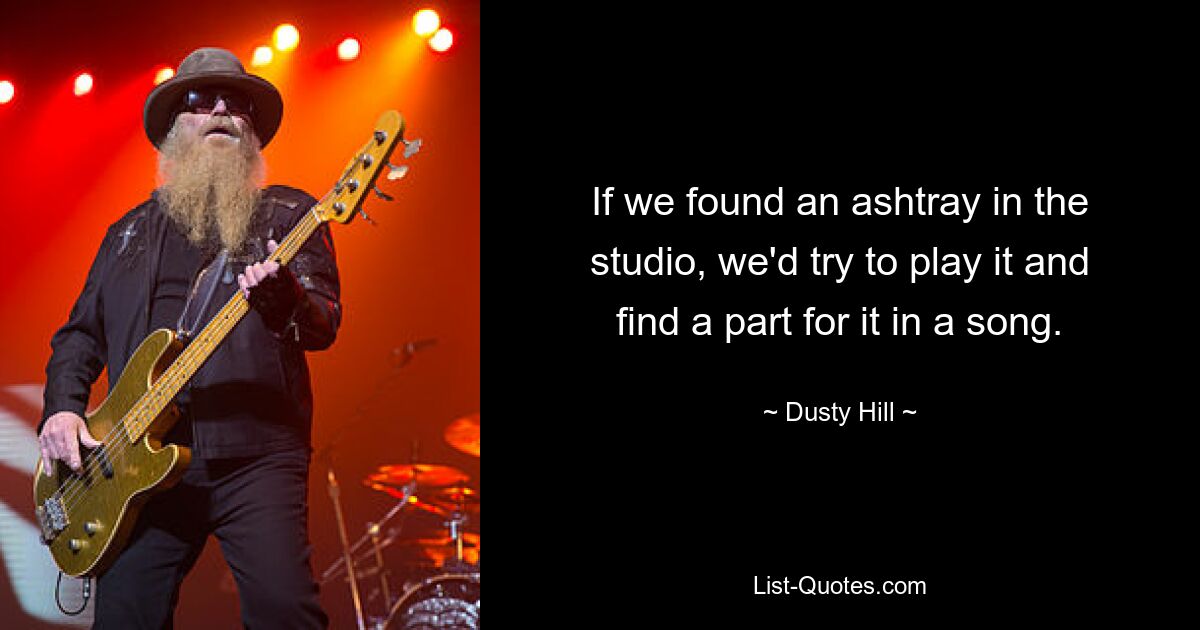 If we found an ashtray in the studio, we'd try to play it and find a part for it in a song. — © Dusty Hill