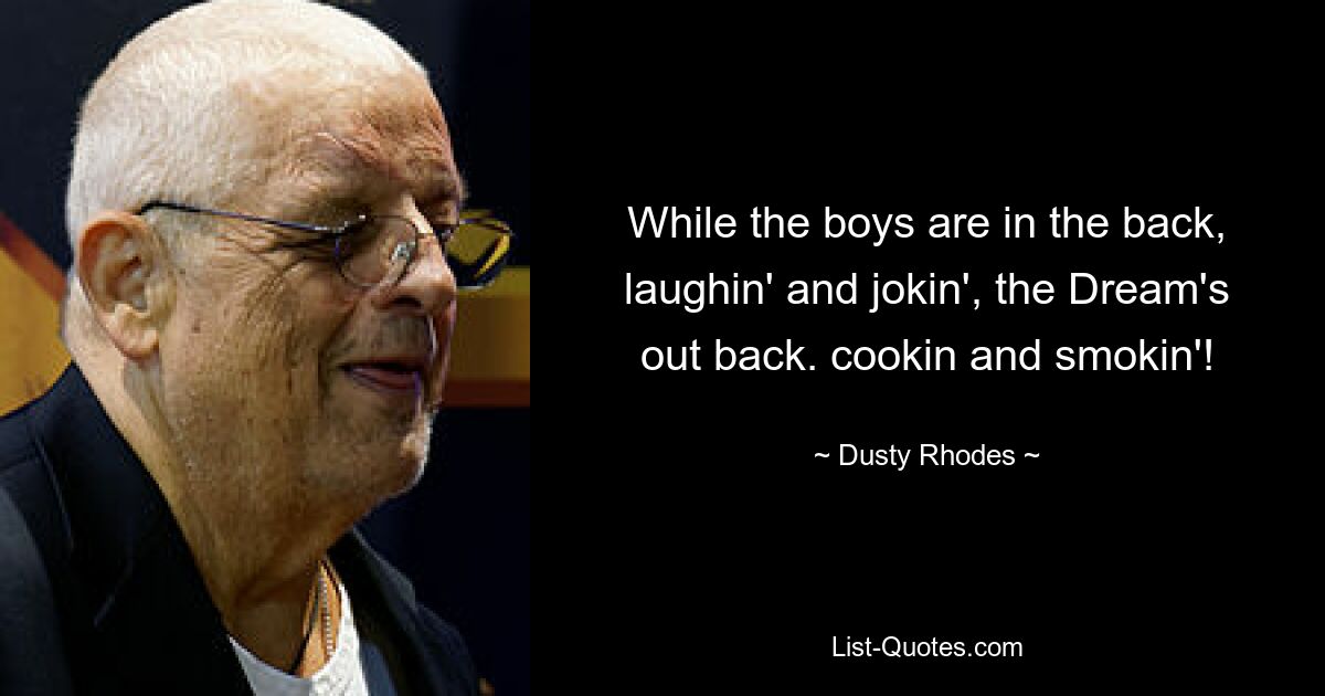 While the boys are in the back, laughin' and jokin', the Dream's out back. cookin and smokin'! — © Dusty Rhodes