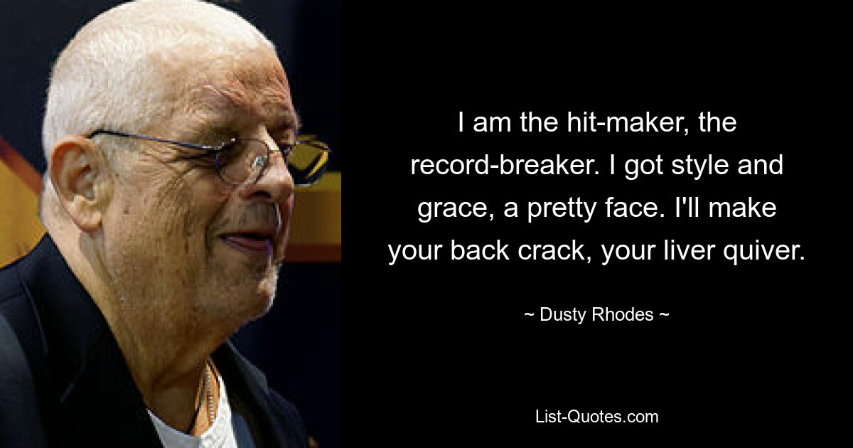 I am the hit-maker, the record-breaker. I got style and grace, a pretty face. I'll make your back crack, your liver quiver. — © Dusty Rhodes