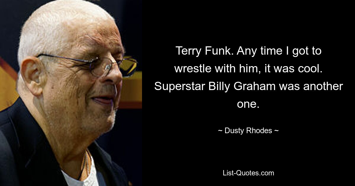 Terry Funk. Any time I got to wrestle with him, it was cool. Superstar Billy Graham was another one. — © Dusty Rhodes