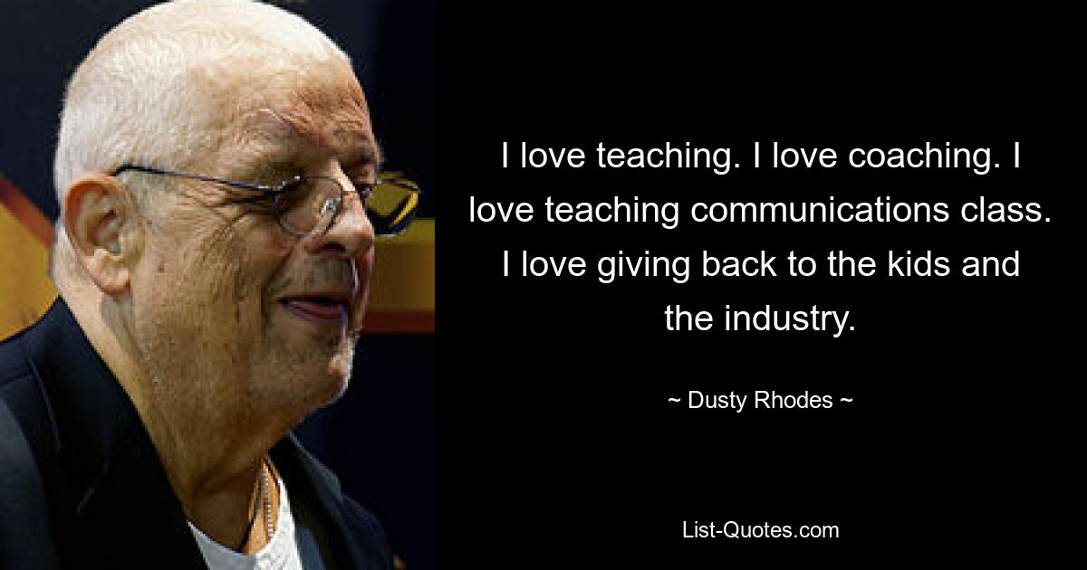 I love teaching. I love coaching. I love teaching communications class. I love giving back to the kids and the industry. — © Dusty Rhodes