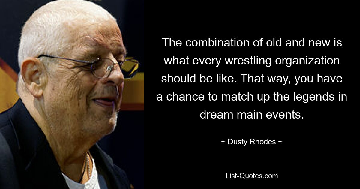 The combination of old and new is what every wrestling organization should be like. That way, you have a chance to match up the legends in dream main events. — © Dusty Rhodes