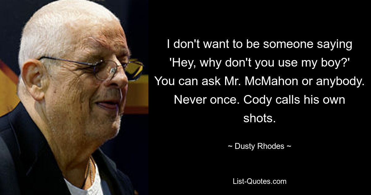 I don't want to be someone saying 'Hey, why don't you use my boy?' You can ask Mr. McMahon or anybody. Never once. Cody calls his own shots. — © Dusty Rhodes