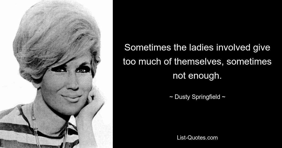 Sometimes the ladies involved give too much of themselves, sometimes not enough. — © Dusty Springfield