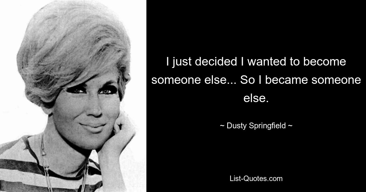 I just decided I wanted to become someone else... So I became someone else. — © Dusty Springfield