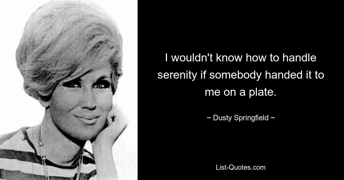 I wouldn't know how to handle serenity if somebody handed it to me on a plate. — © Dusty Springfield