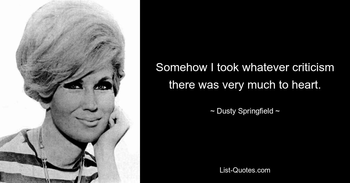 Somehow I took whatever criticism there was very much to heart. — © Dusty Springfield