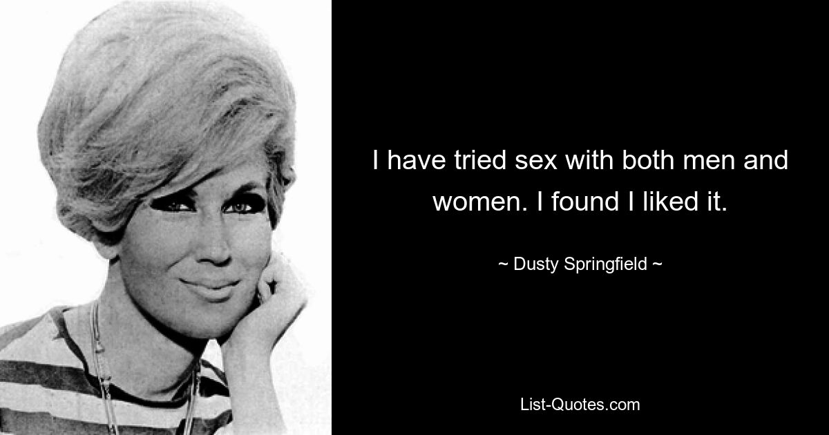 I have tried sex with both men and women. I found I liked it. — © Dusty Springfield