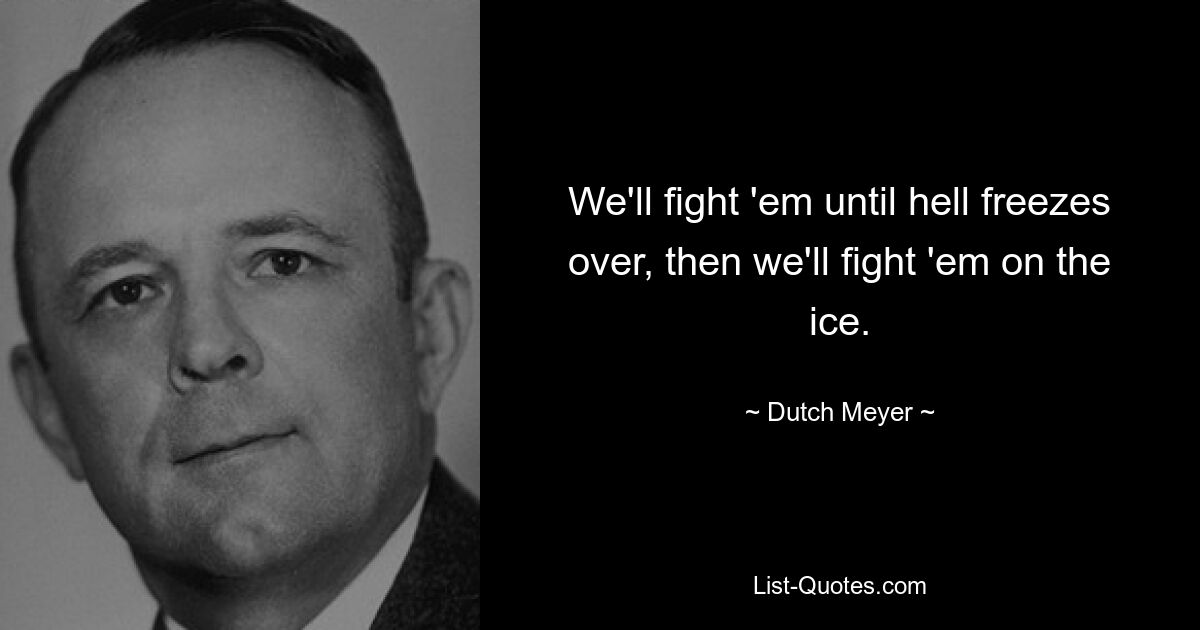 We'll fight 'em until hell freezes over, then we'll fight 'em on the ice. — © Dutch Meyer