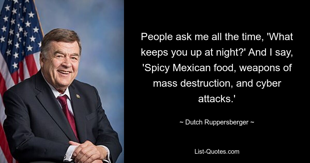 People ask me all the time, 'What keeps you up at night?' And I say, 'Spicy Mexican food, weapons of mass destruction, and cyber attacks.' — © Dutch Ruppersberger