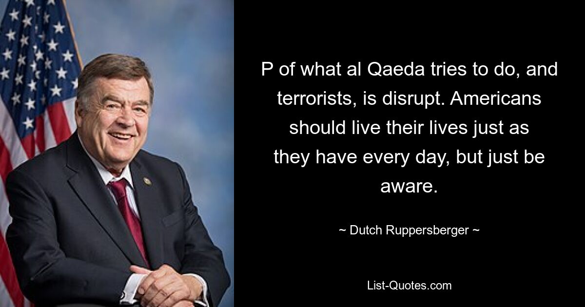 P of what al Qaeda tries to do, and terrorists, is disrupt. Americans should live their lives just as they have every day, but just be aware. — © Dutch Ruppersberger