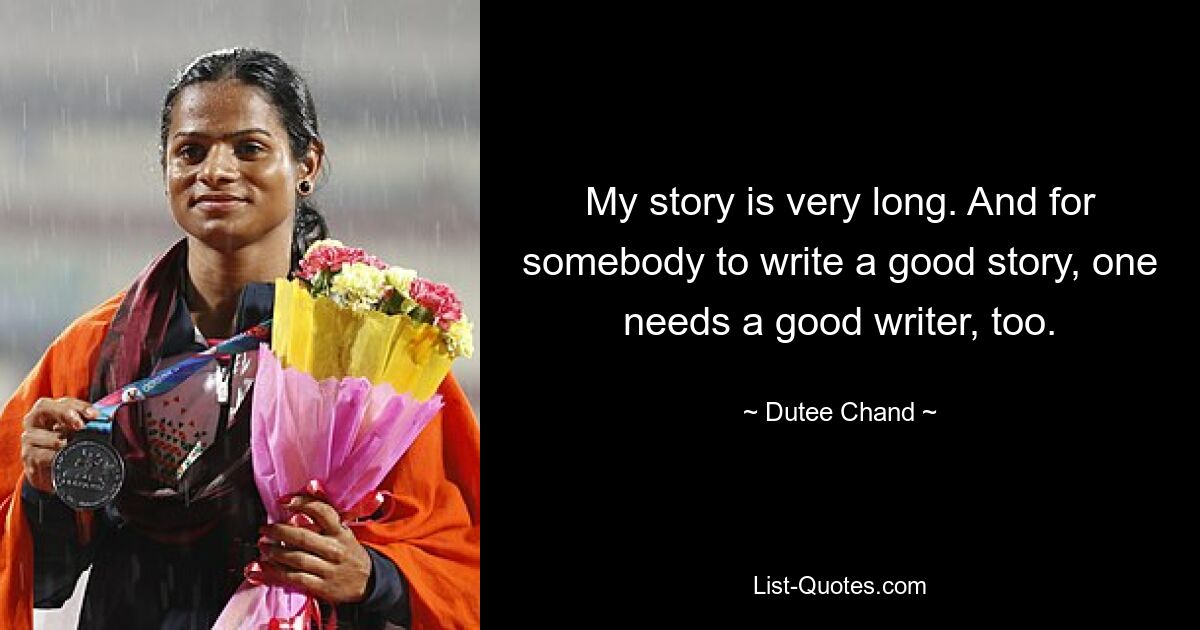 My story is very long. And for somebody to write a good story, one needs a good writer, too. — © Dutee Chand