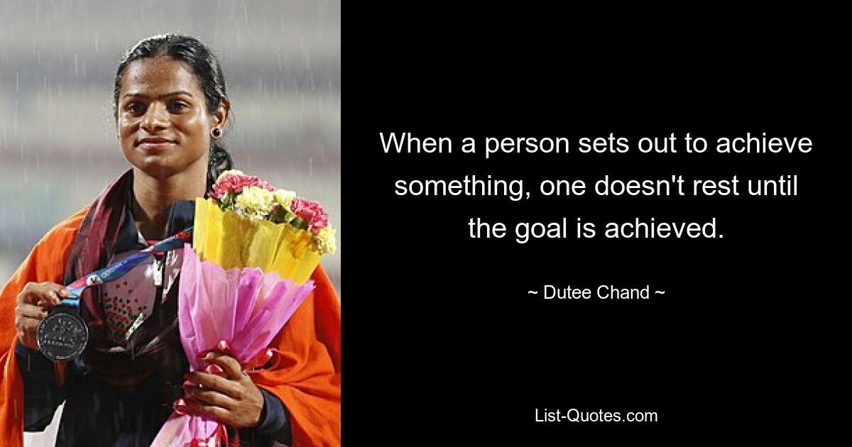 When a person sets out to achieve something, one doesn't rest until the goal is achieved. — © Dutee Chand