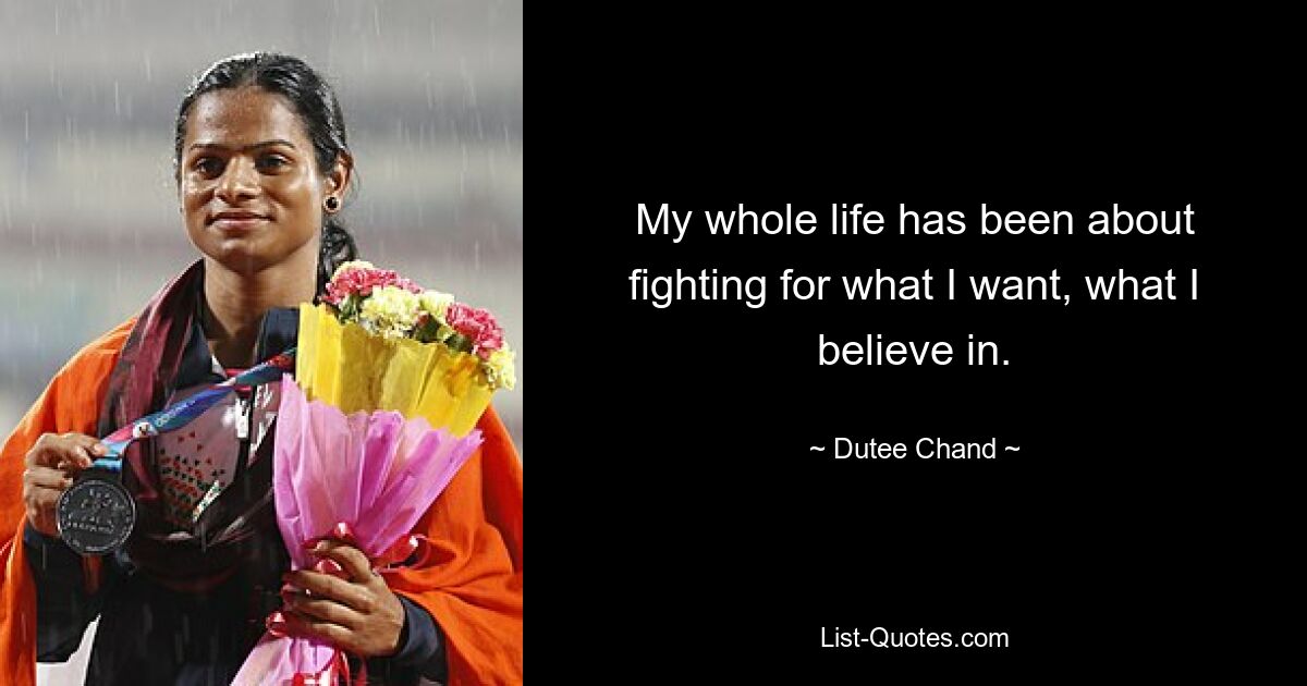 My whole life has been about fighting for what I want, what I believe in. — © Dutee Chand