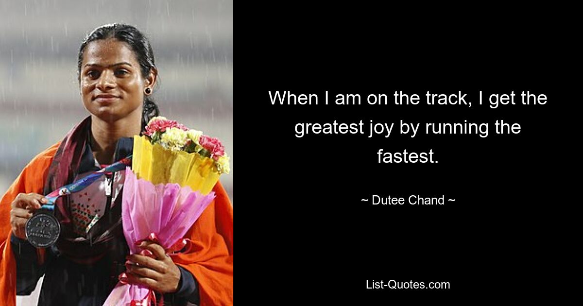 When I am on the track, I get the greatest joy by running the fastest. — © Dutee Chand