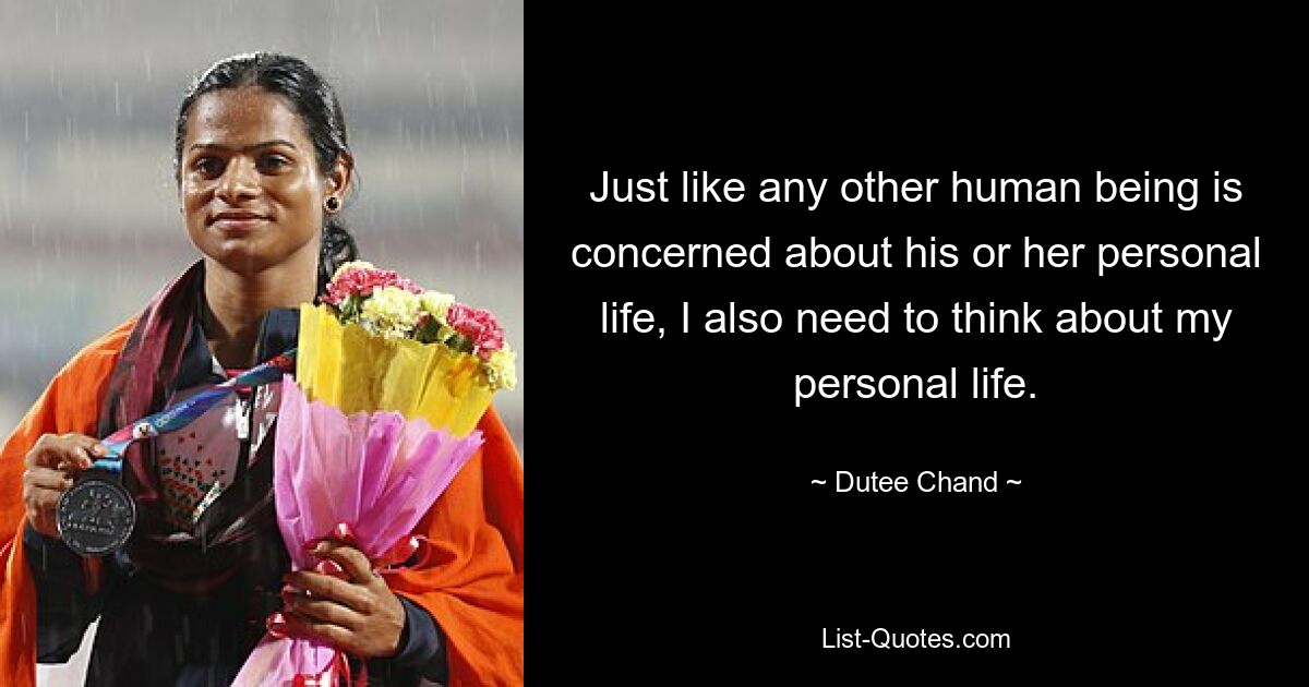 Just like any other human being is concerned about his or her personal life, I also need to think about my personal life. — © Dutee Chand